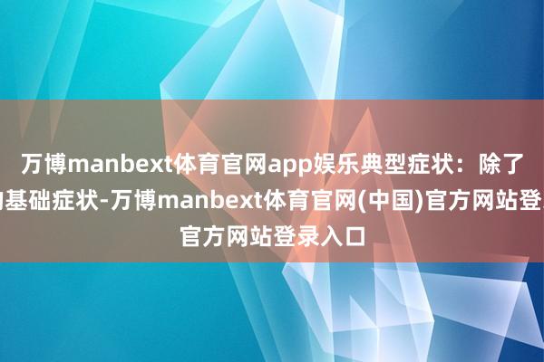 万博manbext体育官网app娱乐典型症状:除了甲减的基础症状-万博manbext体育官网(中国)官方网站登录入口