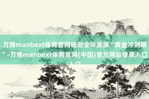 万博manbext体育官网碰劲全年发展“黄金冲刺期”-万博m