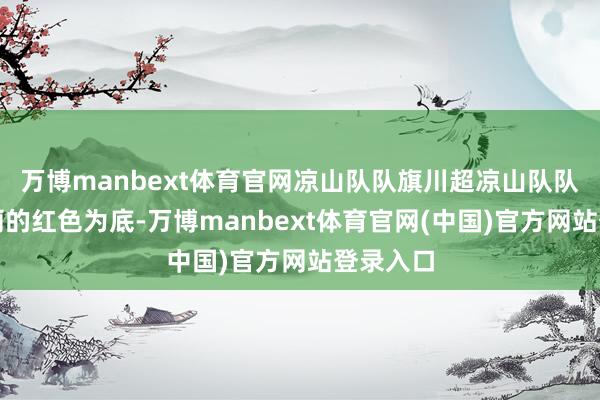 万博manbext体育官网凉山队队旗川超凉山队队旗以瑰丽的红