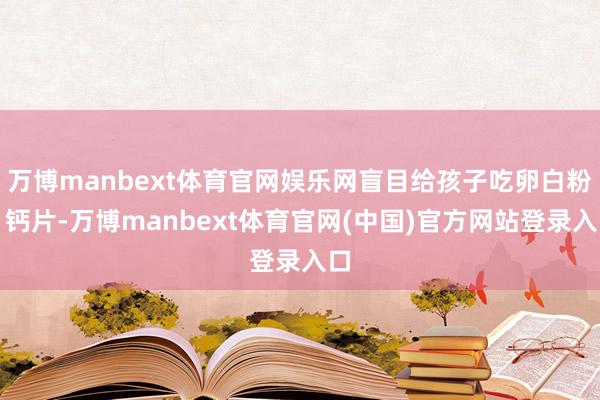 万博manbext体育官网娱乐网盲目给孩子吃卵白粉、钙片-万博manbext体育官网(中国)官方网站登录入口