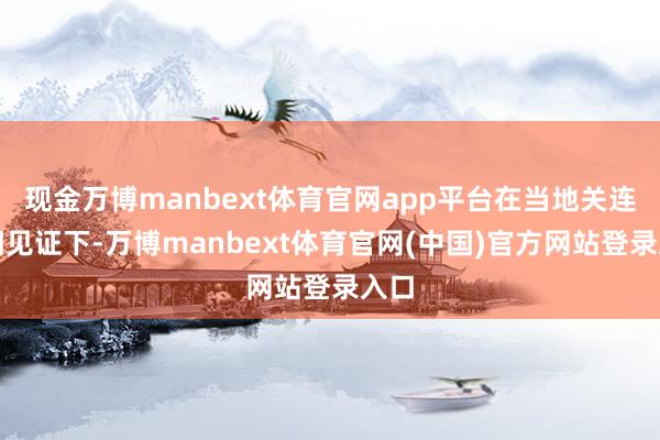 现金万博manbext体育官网app平台在当地关连部门见证下-万博manbext体育官网(中国)官方网站登录入口