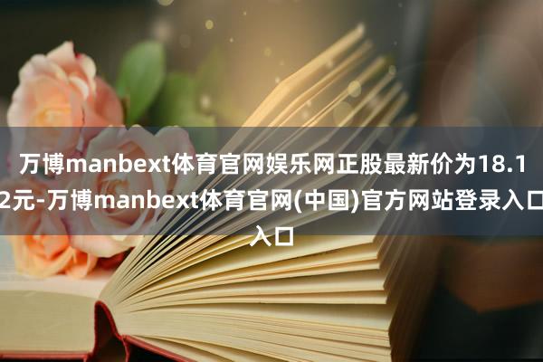 万博manbext体育官网娱乐网正股最新价为18.12元-万