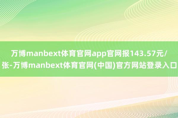 万博manbext体育官网app官网报143.57元/张-万