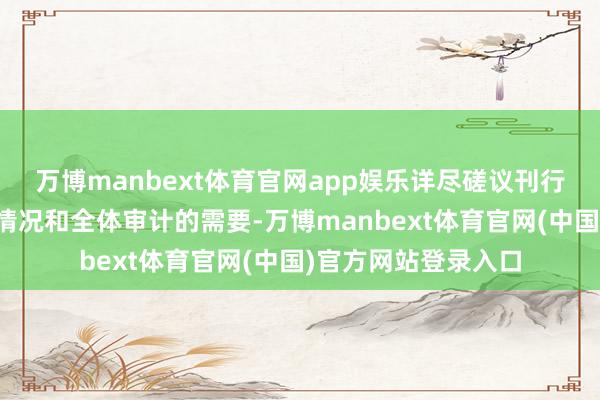 万博manbext体育官网app娱乐详尽磋议刊行东说念主业务发展情况和全体审计的需要-万博manbext体育官网(中国)官方网站登录入口