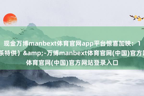 现金万博manbext体育官网app平台惊喜加映：15:48