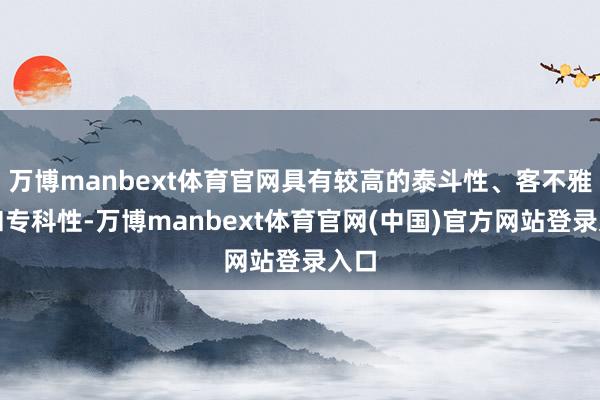 万博manbext体育官网具有较高的泰斗性、客不雅性和专科性-万博manbext体育官网(中国)官方网站登录入口