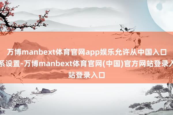 万博manbext体育官网app娱乐允许从中国入口关系设置-万博manbext体育官网(中国)官方网站登录入口