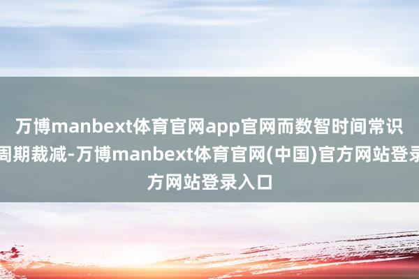 万博manbext体育官网app官网而数智时间常识更新周期裁减-万博manbext体育官网(中国)官方网站登录入口