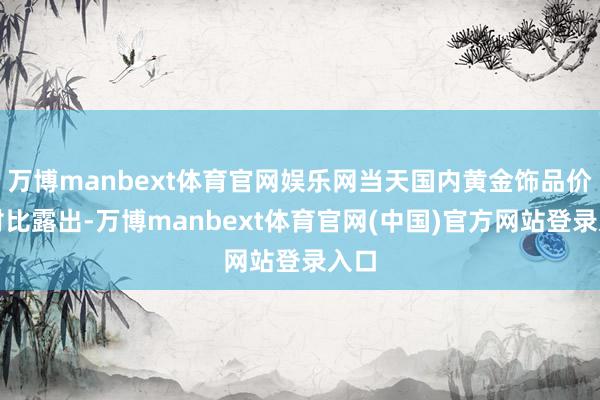 万博manbext体育官网娱乐网当天国内黄金饰品价钱对比露出