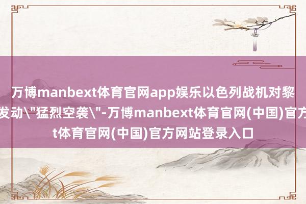 万博manbext体育官网app娱乐以色列战机对黎巴嫩南部地