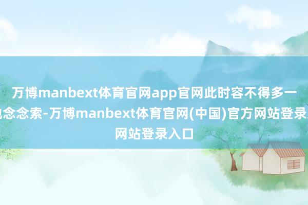 万博manbext体育官网app官网此时容不得多一秒地念念索