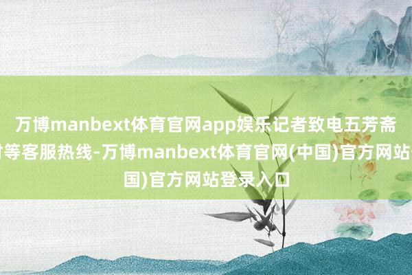万博manbext体育官网app娱乐记者致电五芳斋、稻香村等客服热线-万博manbext体育官网(中国)官方网站登录入口