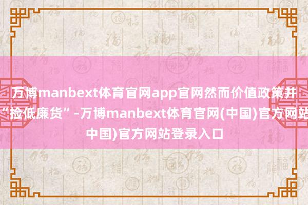 万博manbext体育官网app官网然而价值政策并非浅显地“捡低廉货”-万博manbext体育官网(中国)官方网站登录入口