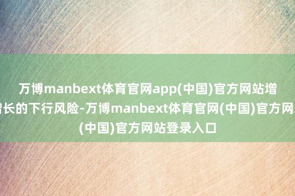 万博manbext体育官网app(中国)官方网站增多了经济增长的下行风险-万博manbext体育官网(中国)官方网站登录入口