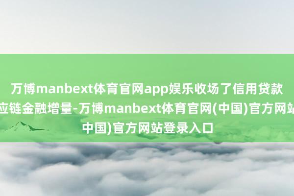 万博manbext体育官网app娱乐收场了信用贷款提额、供应链金融增量-万博manbext体育官网(中国)官方网站登录入口