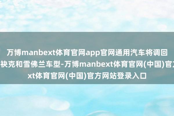 万博manbext体育官网app官网通用汽车将调回306511辆部分袂克和雪佛兰车型-万博manbext体育官网(中国)官方网站登录入口