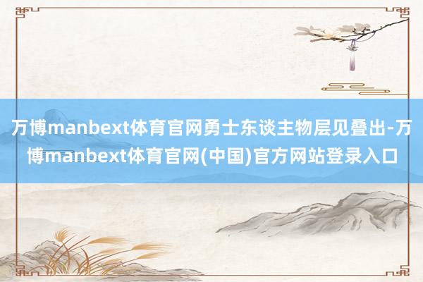 万博manbext体育官网勇士东谈主物层见叠出-万博manbext体育官网(中国)官方网站登录入口