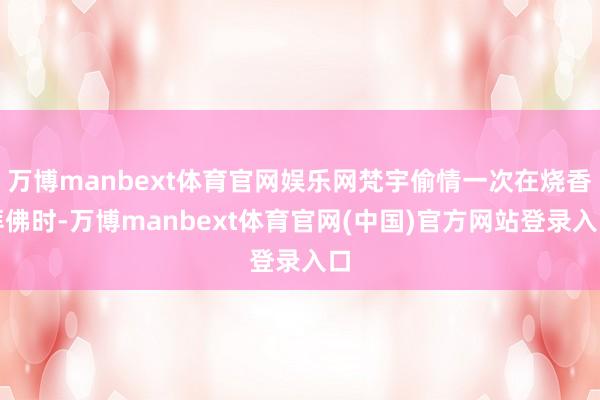万博manbext体育官网娱乐网梵宇偷情一次在烧香拜佛时-万博manbext体育官网(中国)官方网站登录入口