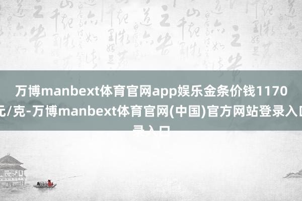 万博manbext体育官网app娱乐金条价钱1170元/克-