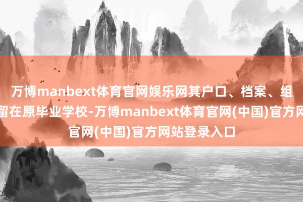 万博manbext体育官网娱乐网其户口、档案、组织相干仍保留在原毕业学校-万博manbext体育官网(中国)官方网站登录入口