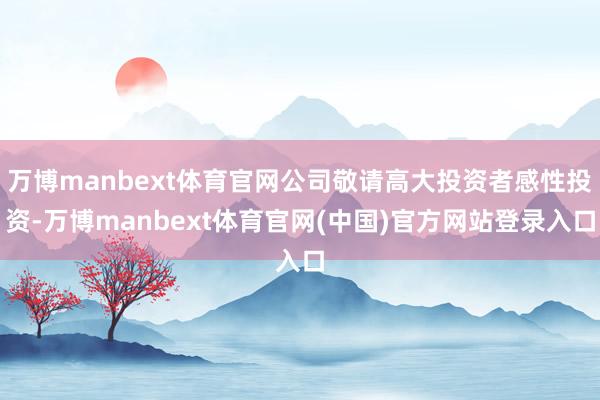万博manbext体育官网公司敬请高大投资者感性投资-万博m