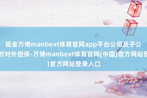 现金万博manbext体育官网app平台公司及子公司无过时对