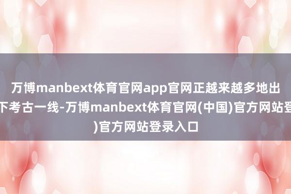 万博manbext体育官网app官网正越来越多地出当今天下考