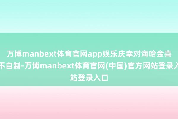 万博manbext体育官网app娱乐庆幸对海哈金喜并不自制-