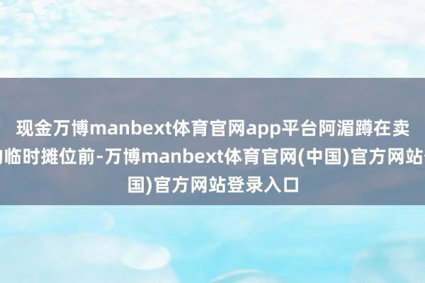现金万博manbext体育官网app平台阿湄蹲在卖菜大姐的临