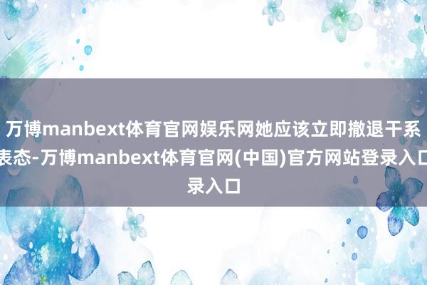 万博manbext体育官网娱乐网她应该立即撤退干系表态-万博