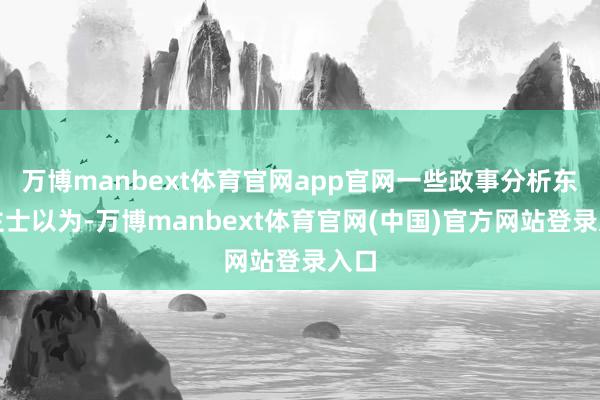 万博manbext体育官网app官网一些政事分析东谈主士以为