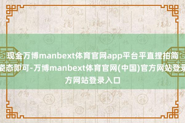 现金万博manbext体育官网app平台平直捏拍简直的姿态即