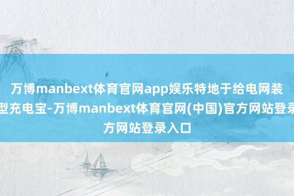 万博manbext体育官网app娱乐特地于给电网装上巨型充电