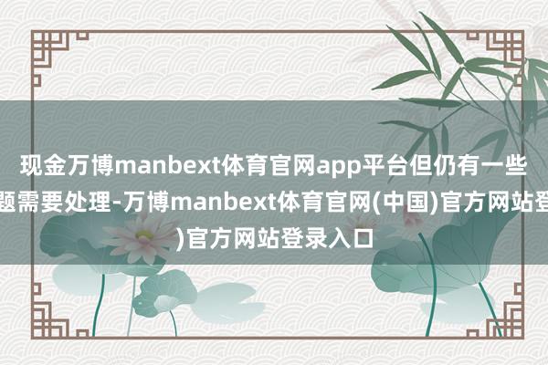 现金万博manbext体育官网app平台但仍有一些明锐问题需