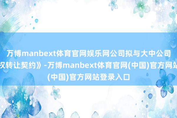 万博manbext体育官网娱乐网公司拟与大中公司签署《股权转