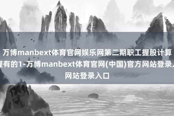 万博manbext体育官网娱乐网第二期职工握股计算所握有的1