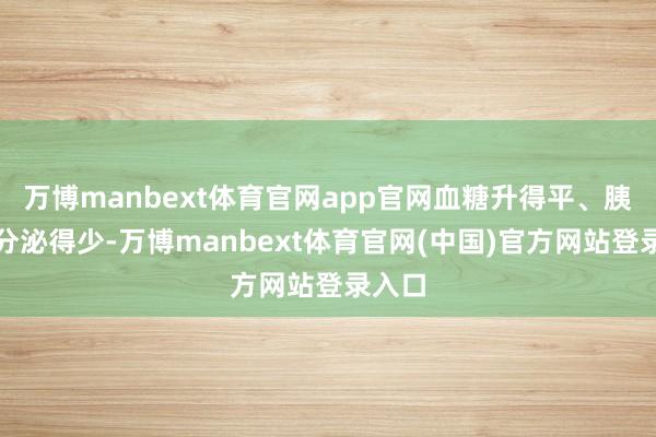 万博manbext体育官网app官网血糖升得平、胰岛素分泌得