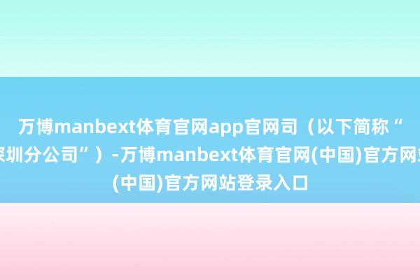 万博manbext体育官网app官网司（以下简称“中国结算深圳分公司”）-万博manbext体育官网(中国)官方网站登录入口