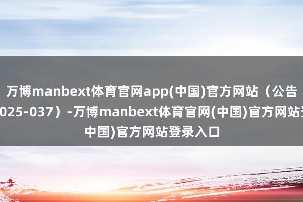 万博manbext体育官网app(中国)官方网站（公告编号：2025-037）-万博manbext体育官网(中国)官方网站登录入口
