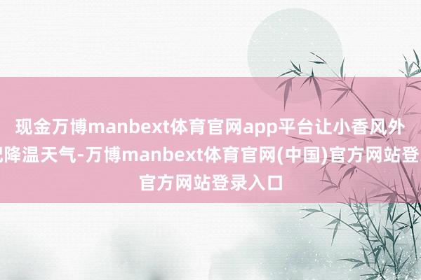 现金万博manbext体育官网app平台让小香风外衣适配降温天气-万博manbext体育官网(中国)官方网站登录入口