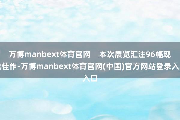 万博manbext体育官网    本次展览汇注96幅现代佳作-万博manbext体育官网(中国)官方网站登录入口