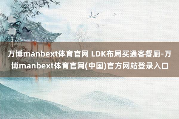 万博manbext体育官网 LDK布局买通客餐厨-万博manbext体育官网(中国)官方网站登录入口