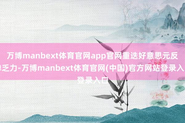 万博manbext体育官网app官网重迭好意思元反弹乏力-万博manbext体育官网(中国)官方网站登录入口