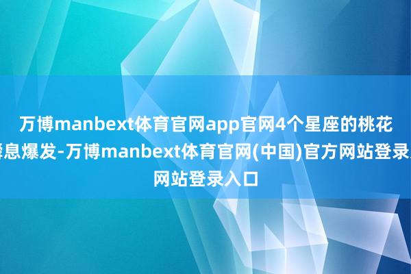 万博manbext体育官网app官网4个星座的桃花运瞬息爆发