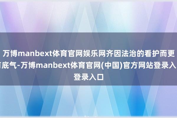 万博manbext体育官网娱乐网齐因法治的看护而更有底气-万博manbext体育官网(中国)官方网站登录入口