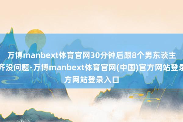 万博manbext体育官网30分钟后跟8个男东谈主接吻齐没问