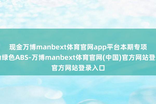 现金万博manbext体育官网app平台　　本期专项打算为绿