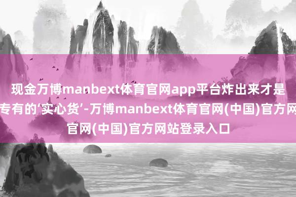 现金万博manbext体育官网app平台炸出来才是咱们正树村专有的‘实心货’-万博manbext体育官网(中国)官方网站登录入口