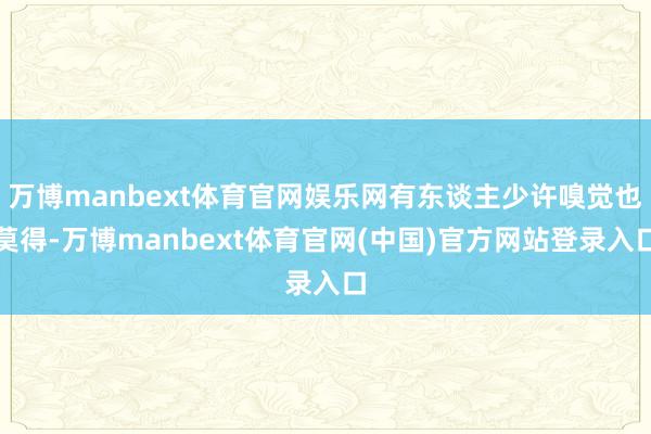 万博manbext体育官网娱乐网有东谈主少许嗅觉也莫得-万博manbext体育官网(中国)官方网站登录入口