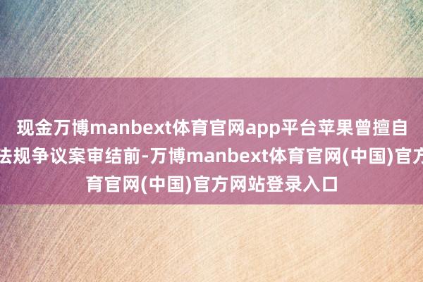 现金万博manbext体育官网app平台苹果曾擅自央求：在罚